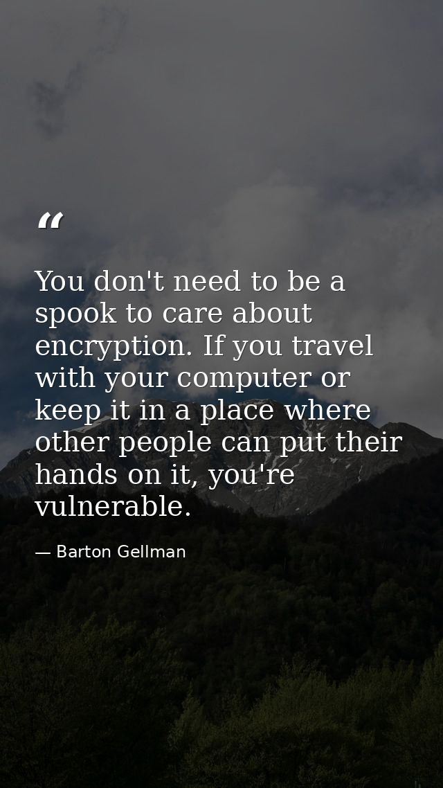 You don't need to be a spook to care about encryption. If you travel with your computer or keep it in a place where othe — Barton Gellman