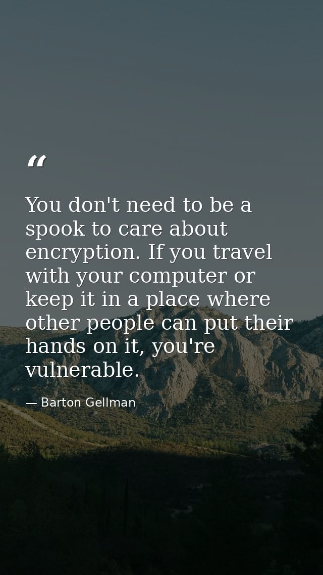 You don't need to be a spook to care about encryption. If you travel with your computer or keep it in a place where othe — Barton Gellman