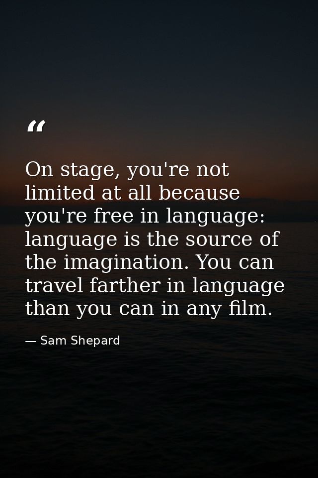 On stage, you're not limited at all because you're free in language: language is the source of the imagination. You can  — Sam Shepard
