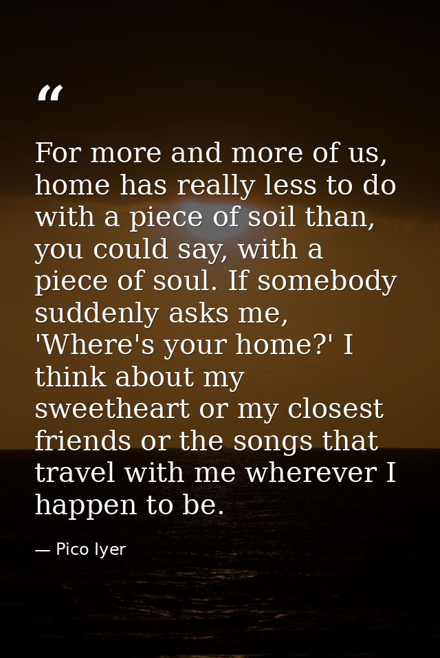 For more and more of us, home has really less to do with a piece of soil than, you could say, with a piece of soul. If s — Pico Iyer