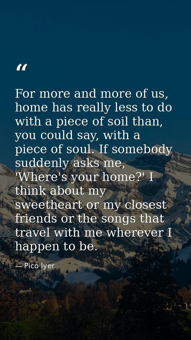For more and more of us, home has really less to do with a piece of soil than, you could say, with a piece of soul. If s — Pico Iyer