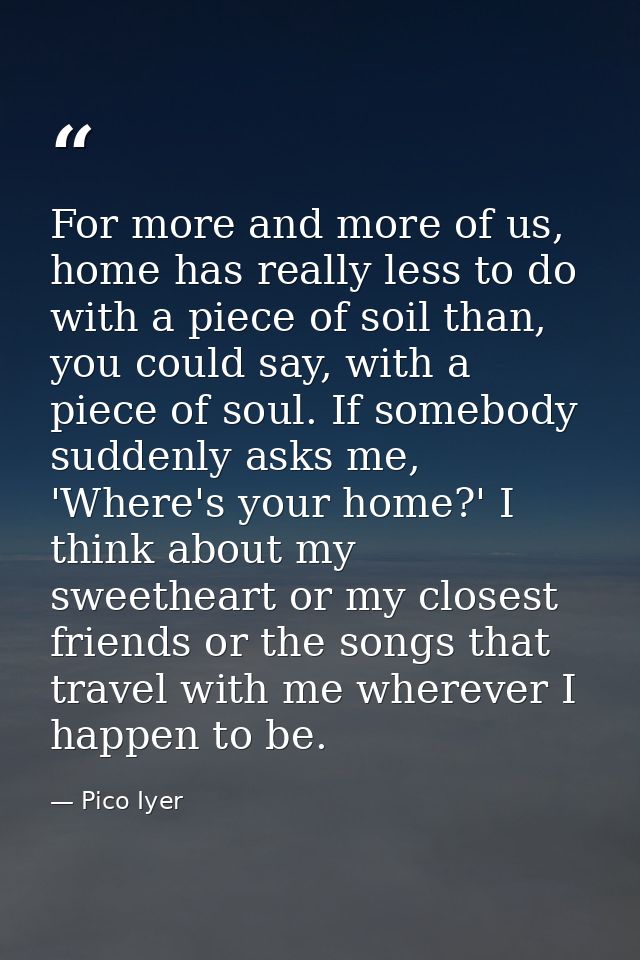 For more and more of us, home has really less to do with a piece of soil than, you could say, with a piece of soul. If s — Pico Iyer