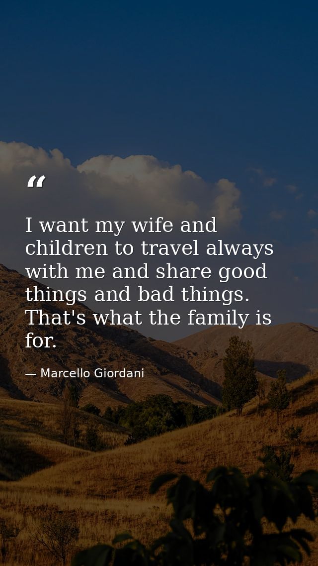 I want my wife and children to travel always with me and share good things and bad things. That's what the family is for — Marcello Giordani