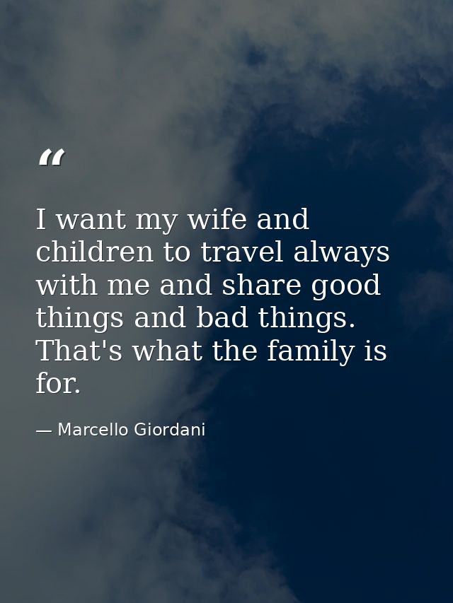 I want my wife and children to travel always with me and share good things and bad things. That's what the family is for — Marcello Giordani