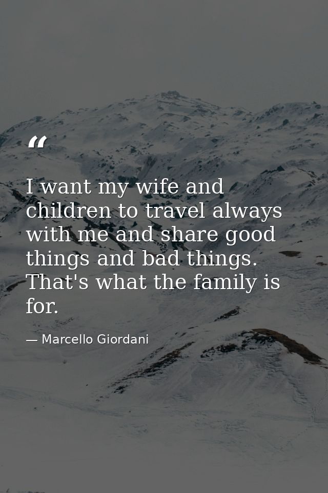 I want my wife and children to travel always with me and share good things and bad things. That's what the family is for — Marcello Giordani