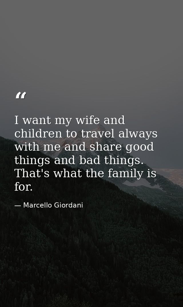I want my wife and children to travel always with me and share good things and bad things. That's what the family is for — Marcello Giordani