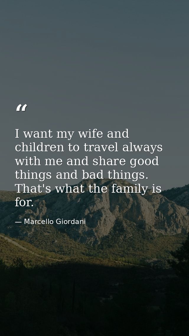 I want my wife and children to travel always with me and share good things and bad things. That's what the family is for — Marcello Giordani