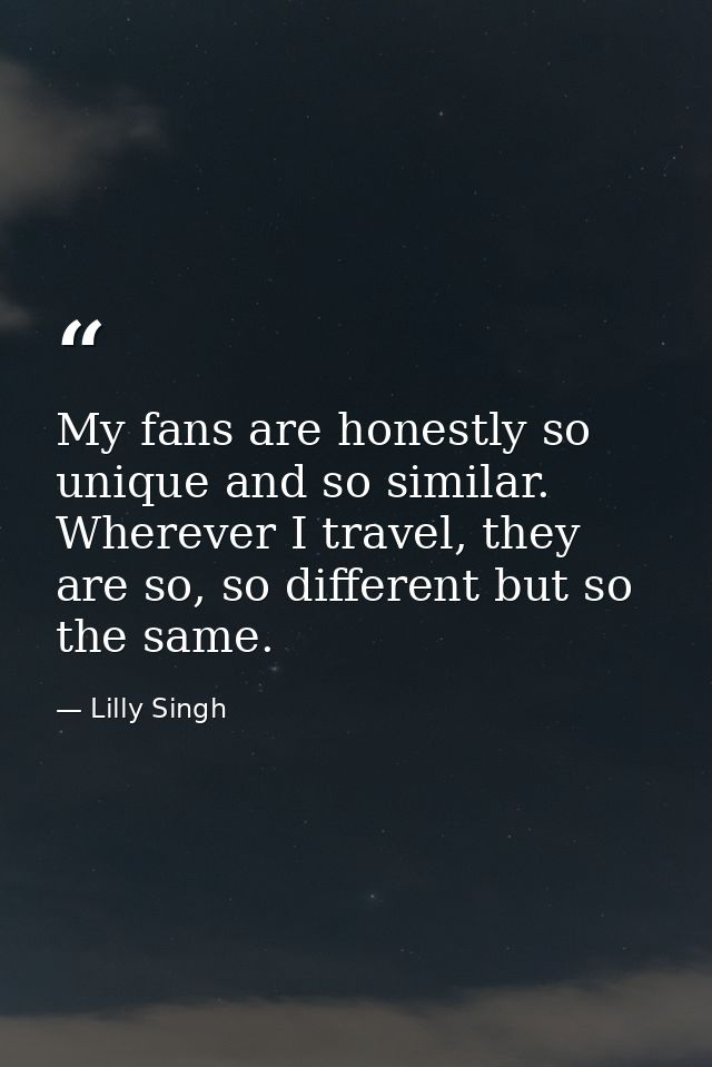 My fans are honestly so unique and so similar. Wherever I travel, they are so, so different but so the same. — Lilly Singh