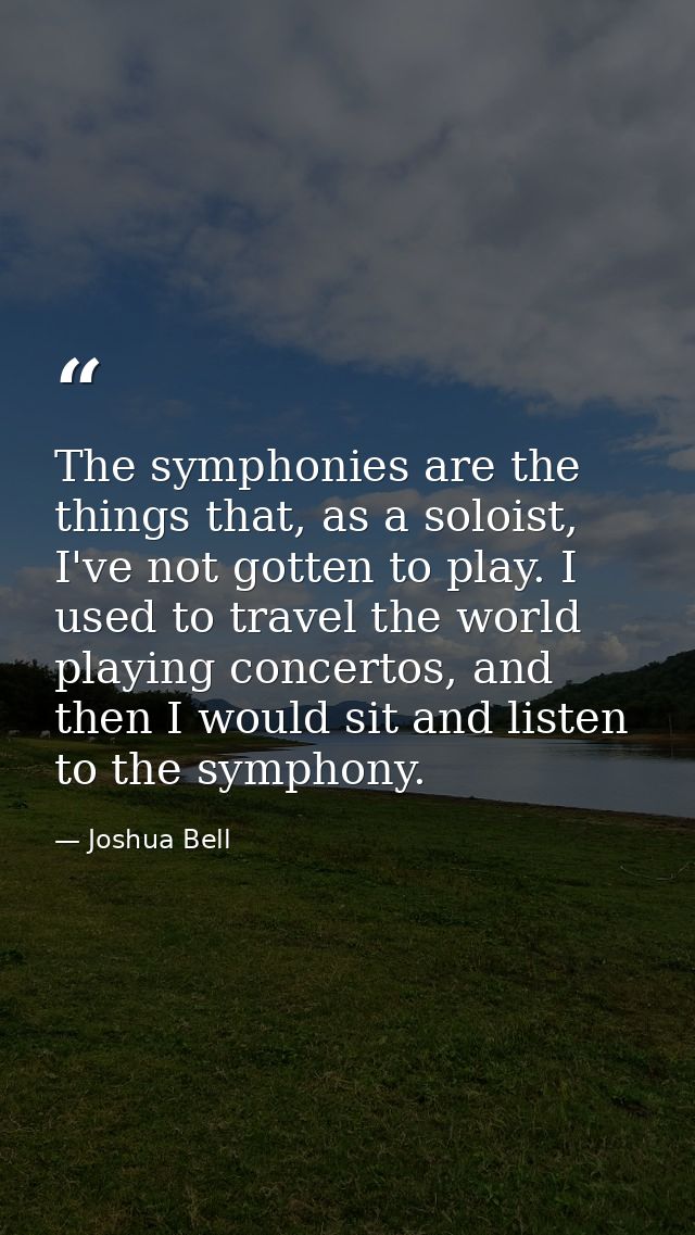 The symphonies are the things that, as a soloist, I've not gotten to play. I used to travel the world playing concertos, — Joshua Bell