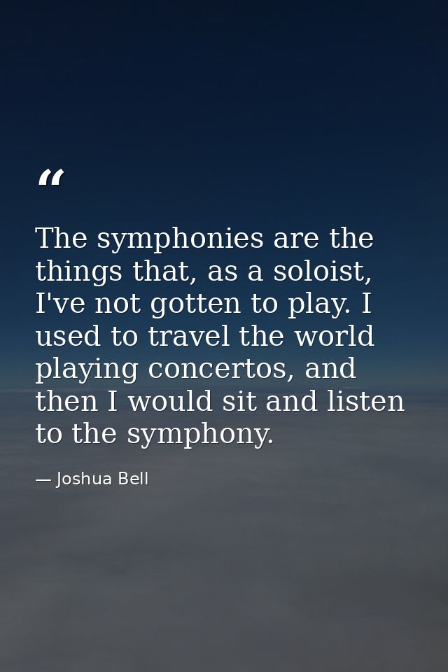 The symphonies are the things that, as a soloist, I've not gotten to play. I used to travel the world playing concertos, — Joshua Bell