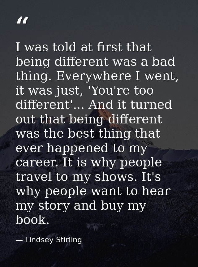 I was told at first that being different was a bad thing. Everywhere I went, it was just, 'You're too different'... And  — Lindsey Stirling