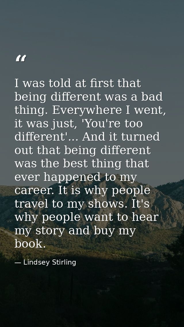 I was told at first that being different was a bad thing. Everywhere I went, it was just, 'You're too different'... And  — Lindsey Stirling