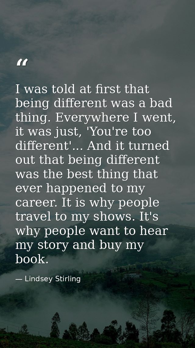 I was told at first that being different was a bad thing. Everywhere I went, it was just, 'You're too different'... And  — Lindsey Stirling