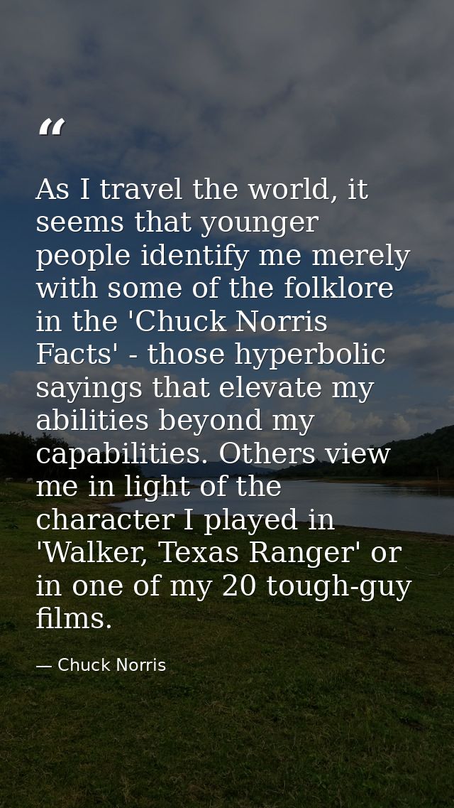 As I travel the world, it seems that younger people identify me merely with some of the folklore in the 'Chuck Norris Fa — Chuck Norris