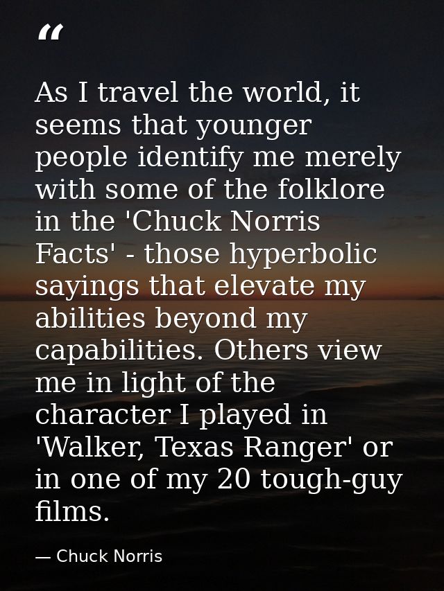 As I travel the world, it seems that younger people identify me merely with some of the folklore in the 'Chuck Norris Fa — Chuck Norris