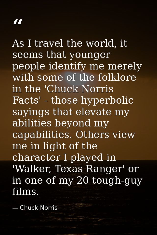As I travel the world, it seems that younger people identify me merely with some of the folklore in the 'Chuck Norris Fa — Chuck Norris