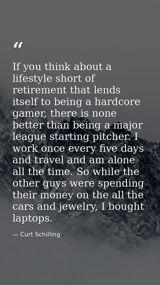 If you think about a lifestyle short of retirement that lends itself to being a hardcore gamer, there is none better tha — Curt Schilling