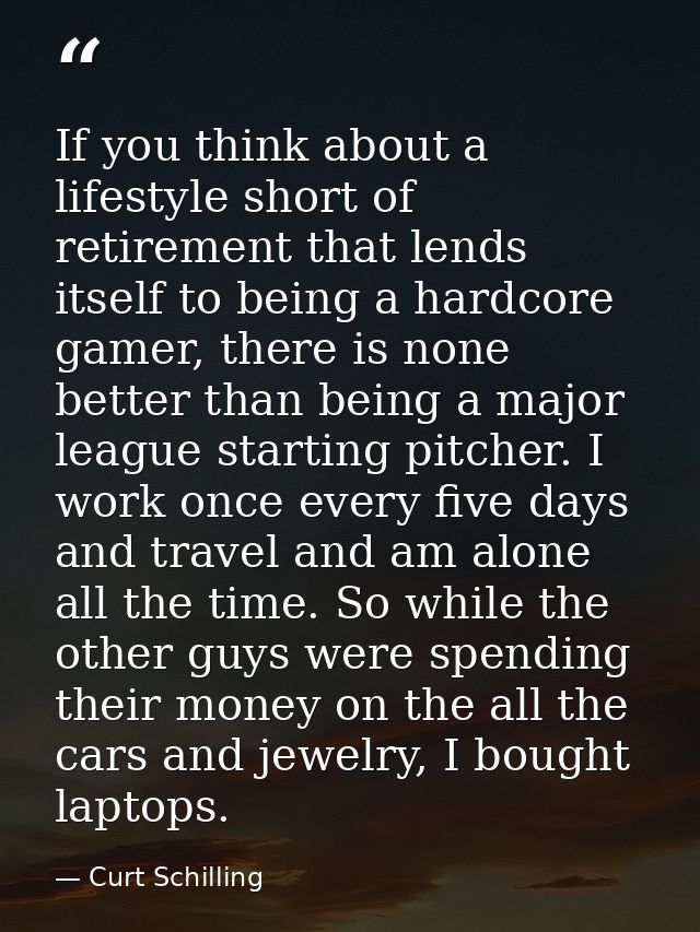 If you think about a lifestyle short of retirement that lends itself to being a hardcore gamer, there is none better tha — Curt Schilling