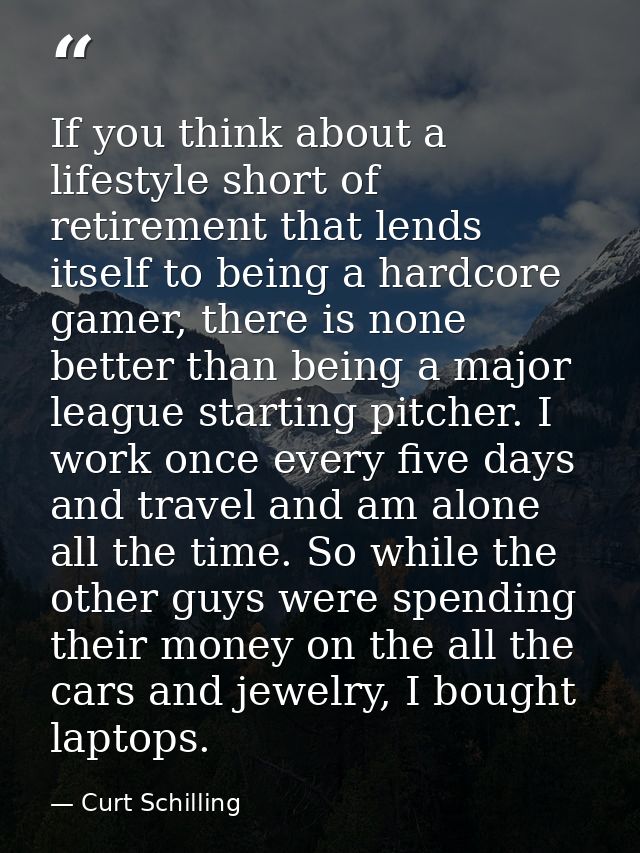 If you think about a lifestyle short of retirement that lends itself to being a hardcore gamer, there is none better tha — Curt Schilling