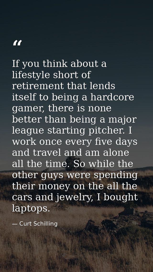 If you think about a lifestyle short of retirement that lends itself to being a hardcore gamer, there is none better tha — Curt Schilling