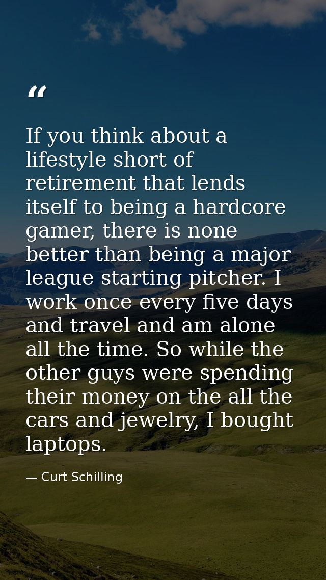If you think about a lifestyle short of retirement that lends itself to being a hardcore gamer, there is none better tha — Curt Schilling