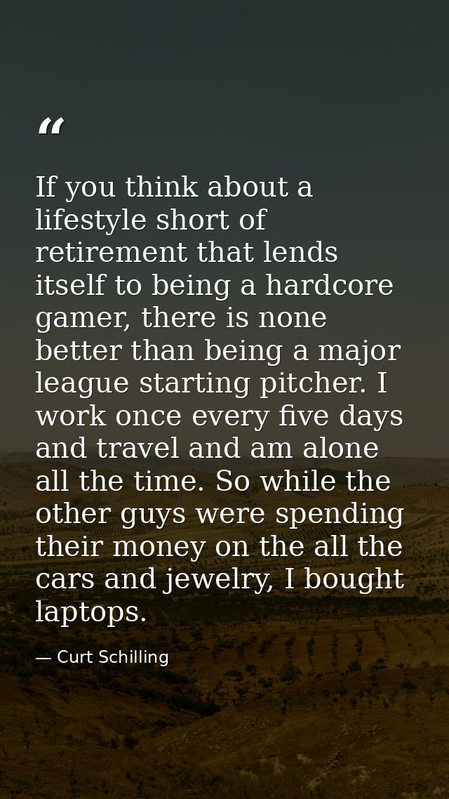If you think about a lifestyle short of retirement that lends itself to being a hardcore gamer, there is none better tha — Curt Schilling