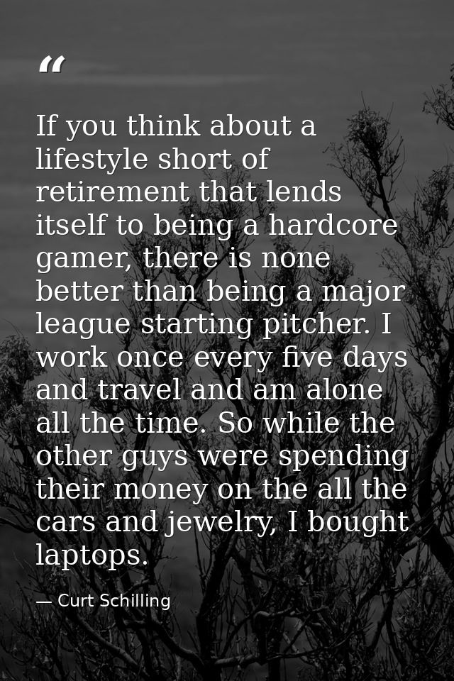 If you think about a lifestyle short of retirement that lends itself to being a hardcore gamer, there is none better tha — Curt Schilling