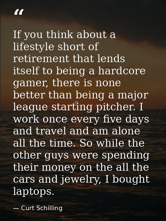 If you think about a lifestyle short of retirement that lends itself to being a hardcore gamer, there is none better tha — Curt Schilling