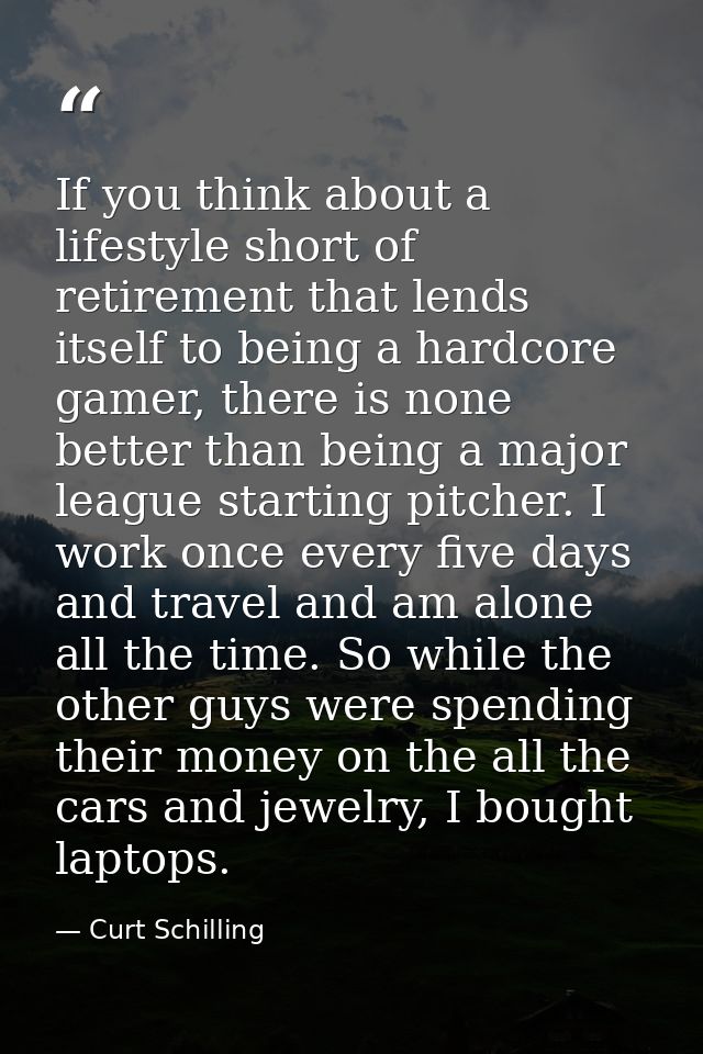 If you think about a lifestyle short of retirement that lends itself to being a hardcore gamer, there is none better tha — Curt Schilling