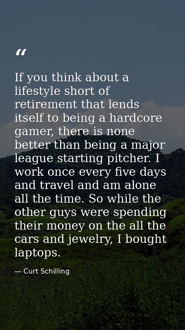 If you think about a lifestyle short of retirement that lends itself to being a hardcore gamer, there is none better tha — Curt Schilling