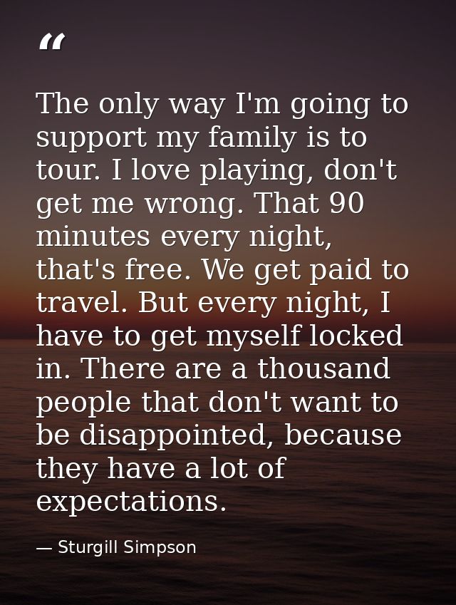 The only way I'm going to support my family is to tour. I love playing, don't get me wrong. That 90 minutes every night, — Sturgill Simpson