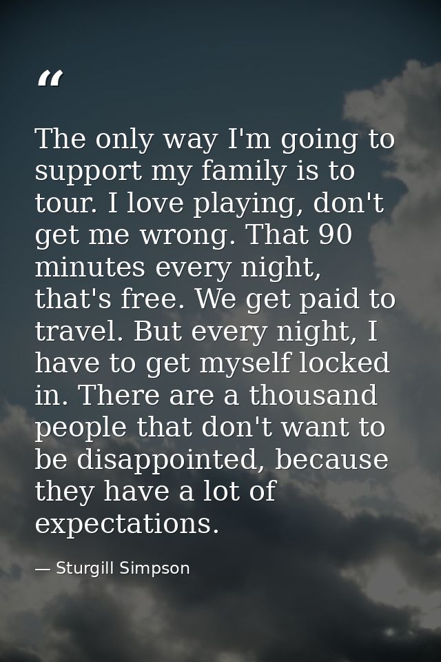The only way I'm going to support my family is to tour. I love playing, don't get me wrong. That 90 minutes every night, — Sturgill Simpson