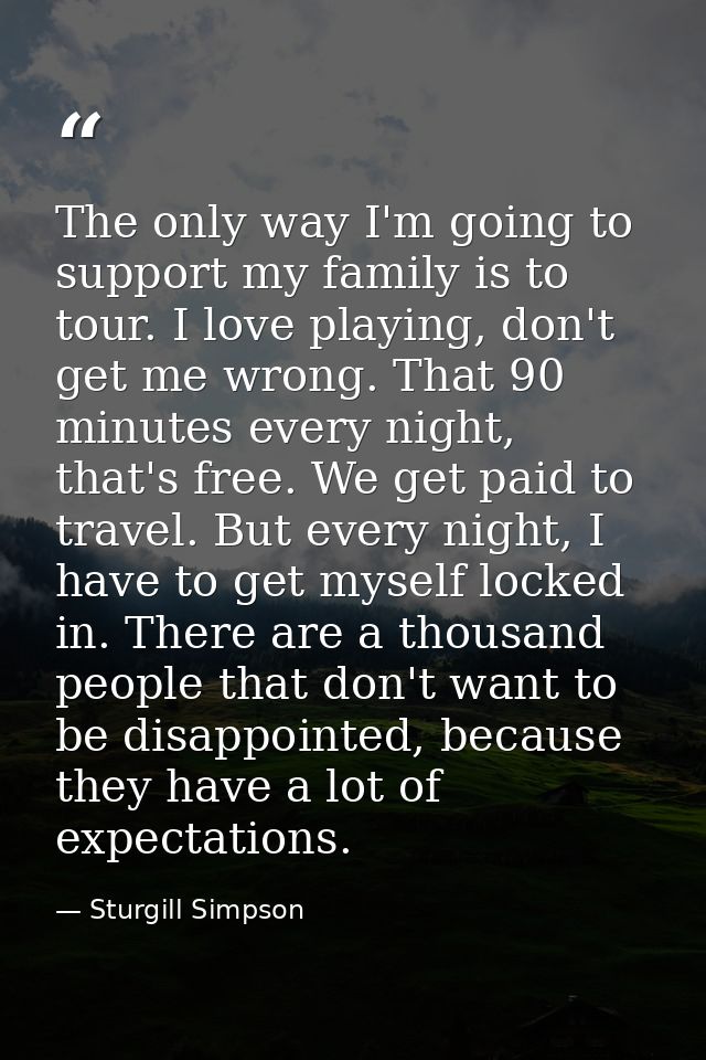 The only way I'm going to support my family is to tour. I love playing, don't get me wrong. That 90 minutes every night, — Sturgill Simpson