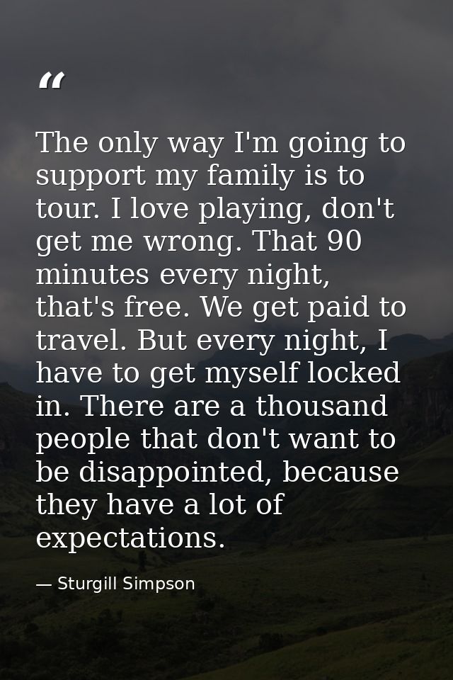 The only way I'm going to support my family is to tour. I love playing, don't get me wrong. That 90 minutes every night, — Sturgill Simpson