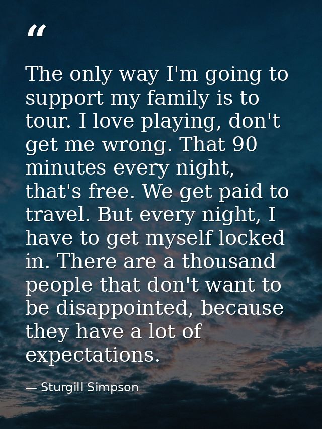 The only way I'm going to support my family is to tour. I love playing, don't get me wrong. That 90 minutes every night, — Sturgill Simpson
