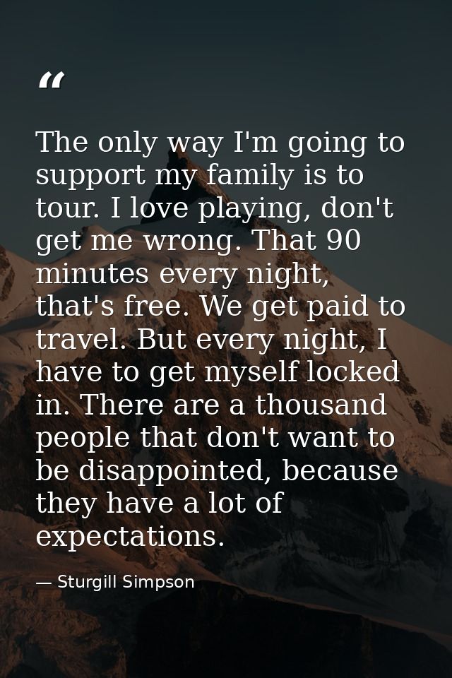 The only way I'm going to support my family is to tour. I love playing, don't get me wrong. That 90 minutes every night, — Sturgill Simpson