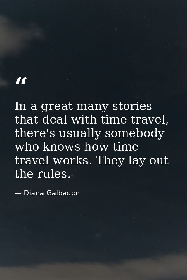 In a great many stories that deal with time travel, there's usually somebody who knows how time travel works. They lay o — Diana Galbadon