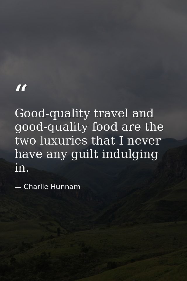 Good-quality travel and good-quality food are the two luxuries that I never have any guilt indulging in. — Charlie Hunnam