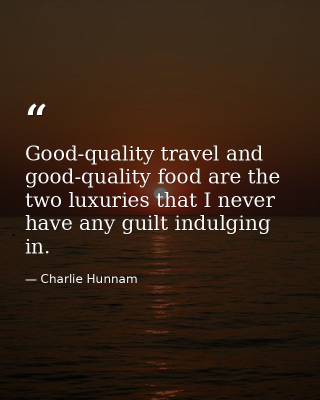 Good-quality travel and good-quality food are the two luxuries that I never have any guilt indulging in. — Charlie Hunnam