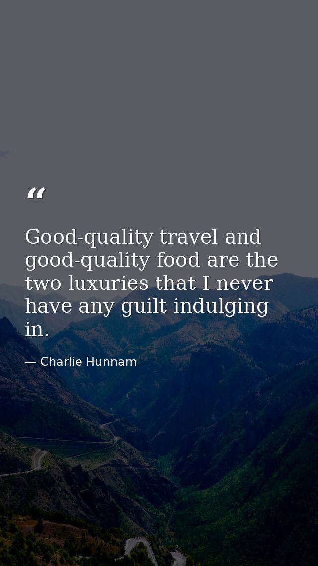 Good-quality travel and good-quality food are the two luxuries that I never have any guilt indulging in. — Charlie Hunnam