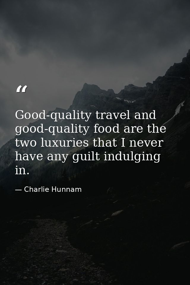Good-quality travel and good-quality food are the two luxuries that I never have any guilt indulging in. — Charlie Hunnam