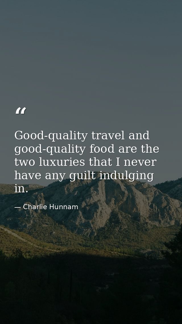 Good-quality travel and good-quality food are the two luxuries that I never have any guilt indulging in. — Charlie Hunnam