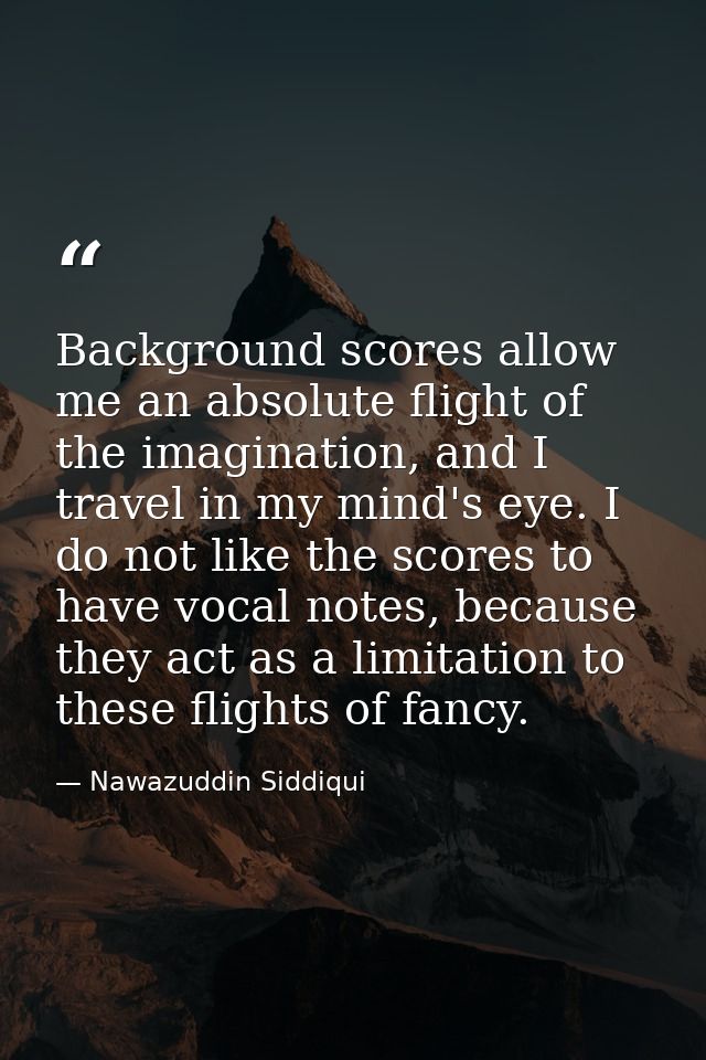 Background scores allow me an absolute flight of the imagination, and I travel in my mind's eye. I do not like the score — Nawazuddin Siddiqui