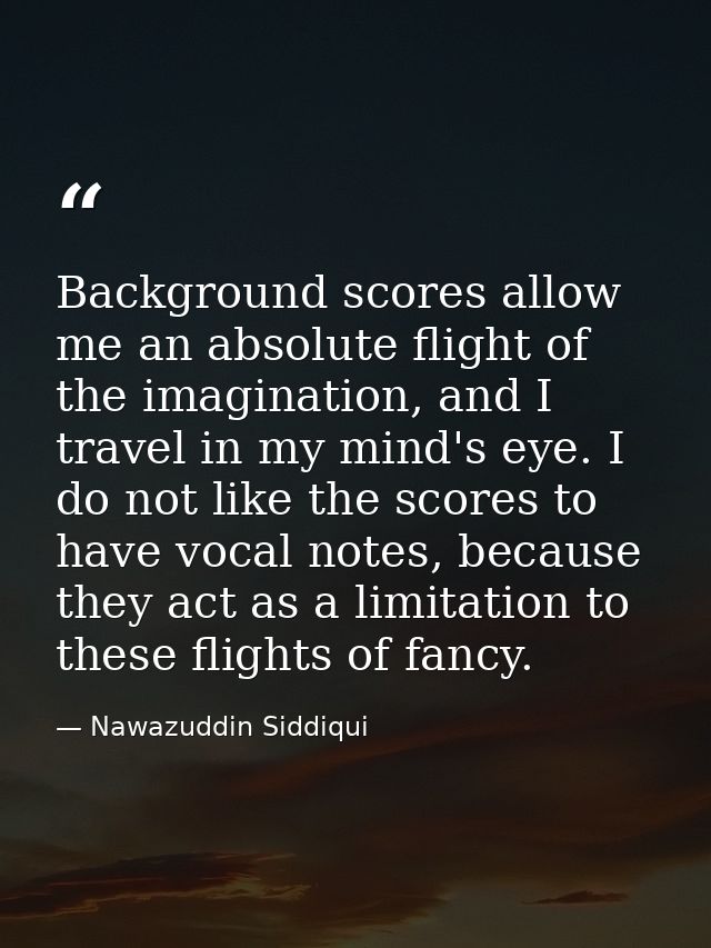 Background scores allow me an absolute flight of the imagination, and I travel in my mind's eye. I do not like the score — Nawazuddin Siddiqui