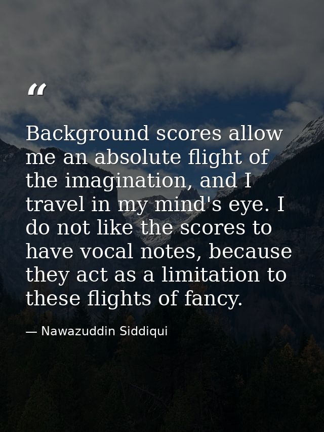 Background scores allow me an absolute flight of the imagination, and I travel in my mind's eye. I do not like the score — Nawazuddin Siddiqui