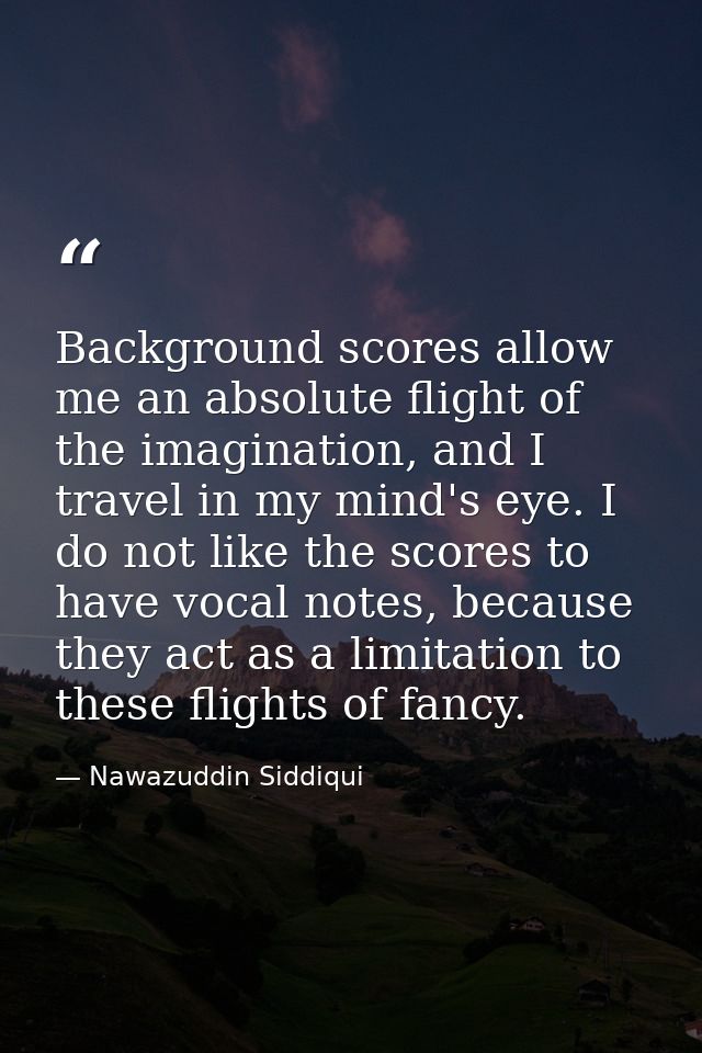 Background scores allow me an absolute flight of the imagination, and I travel in my mind's eye. I do not like the score — Nawazuddin Siddiqui