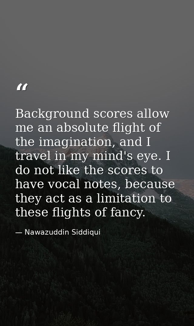 Background scores allow me an absolute flight of the imagination, and I travel in my mind's eye. I do not like the score — Nawazuddin Siddiqui