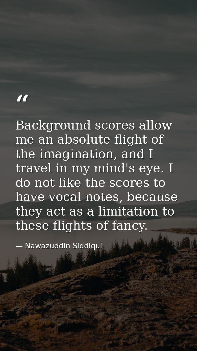 Background scores allow me an absolute flight of the imagination, and I travel in my mind's eye. I do not like the score — Nawazuddin Siddiqui