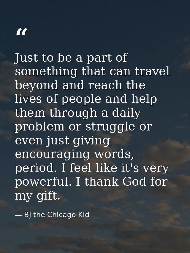Just to be a part of something that can travel beyond and reach the lives of people and help them through a daily proble — BJ the Chicago Kid