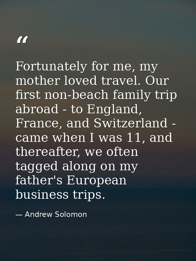 Fortunately for me, my mother loved travel. Our first non-beach family trip abroad - to England, France, and Switzerland — Andrew Solomon